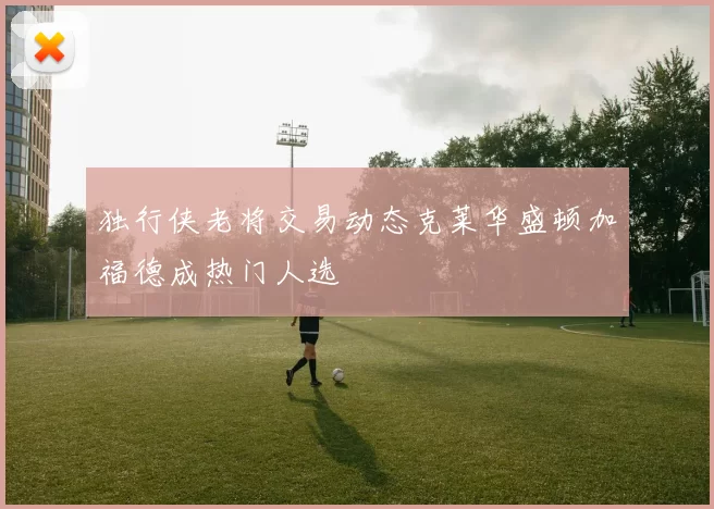独行侠老将交易动态克莱华盛顿加福德成热门人选
