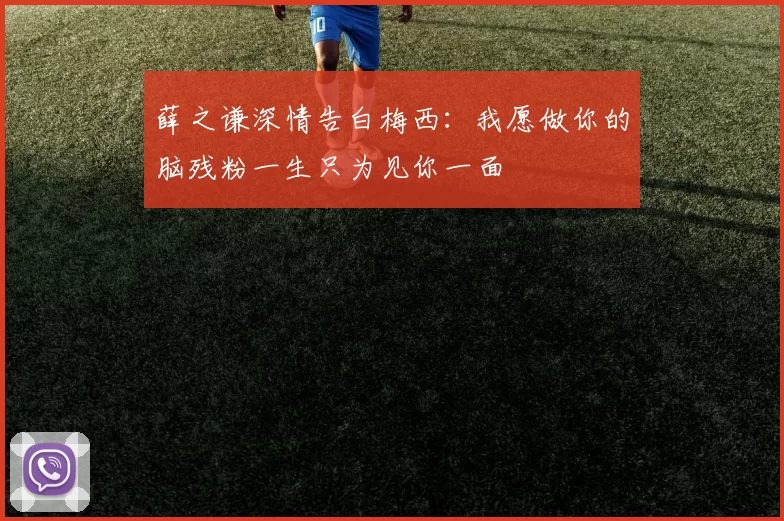 薛之谦深情告白梅西：我愿做你的脑残粉一生只为见你一面