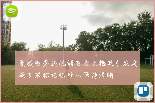曼城财务违规调查漫长拖延引发质疑专家称记忆难以保持清晰