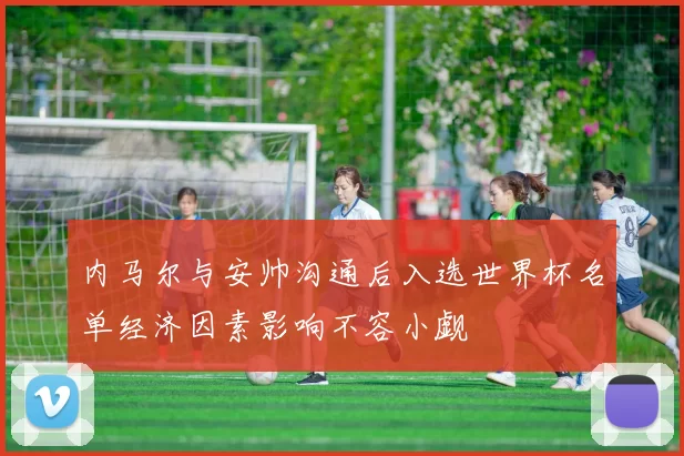 内马尔与安帅沟通后入选世界杯名单经济因素影响不容小觑