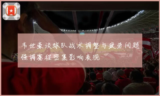韦世豪谈球队战术调整与疲劳问题强调赛程密集影响表现